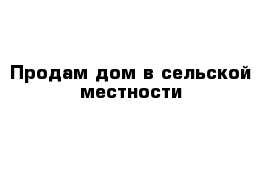 Продам дом в сельской местности 